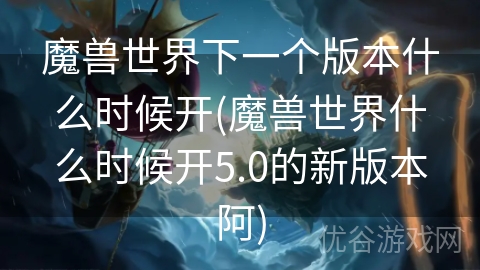 魔兽世界下一个版本什么时候开(魔兽世界什么时候开5.0的新版本阿)