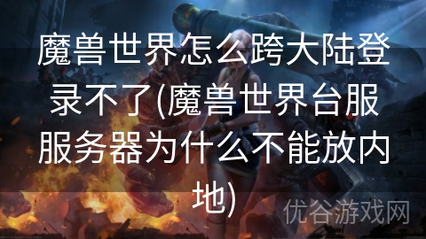 魔兽世界怎么跨大陆登录不了(魔兽世界台服服务器为什么不能放内地)