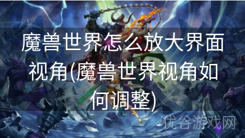 魔兽世界怎么放大界面视角(魔兽世界视角如何调整)