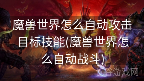 魔兽世界怎么自动攻击目标技能(魔兽世界怎么自动战斗)