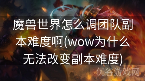 魔兽世界怎么调团队副本难度啊(wow为什么无法改变副本难度)