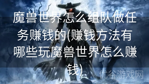 魔兽世界怎么组队做任务赚钱的(赚钱方法有哪些玩魔兽世界怎么赚钱)