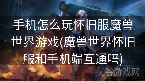 手机怎么玩怀旧服魔兽世界游戏(魔兽世界怀旧服和手机端互通吗)