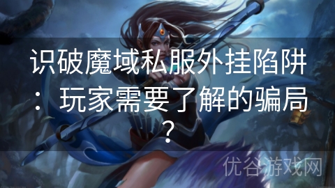 识破魔域私服外挂陷阱：玩家需要了解的骗局？