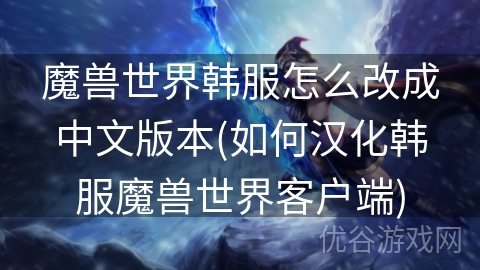 魔兽世界韩服怎么改成中文版本(如何汉化韩服魔兽世界客户端)