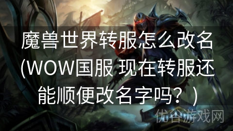 魔兽世界转服怎么改名(WOW国服 现在转服还能顺便改名字吗？)