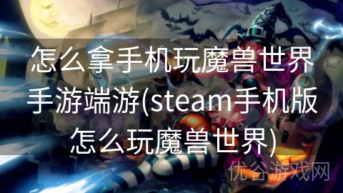 怎么拿手机玩魔兽世界手游端游(steam手机版怎么玩魔兽世界)