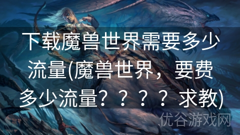 下载魔兽世界需要多少流量(魔兽世界，要费多少流量？？？？求教)