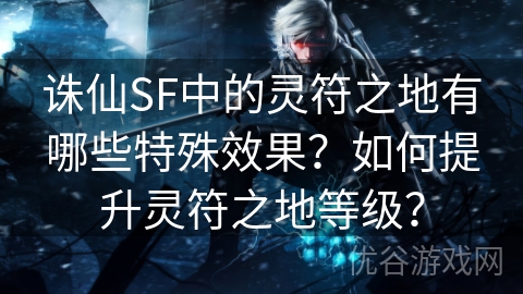 诛仙SF中的灵符之地有哪些特殊效果？如何提升灵符之地等级？