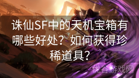 诛仙SF中的天机宝箱有哪些好处？如何获得珍稀道具？