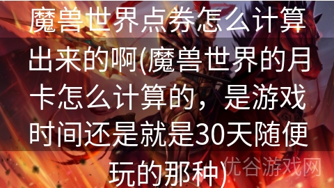 魔兽世界点券怎么计算出来的啊(魔兽世界的月卡怎么计算的，是游戏时间还是就是30天随便玩的那种)