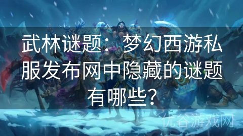 武林谜题：梦幻西游私服发布网中隐藏的谜题有哪些？