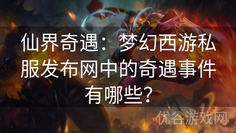 仙界奇遇：梦幻西游私服发布网中的奇遇事件有哪些？