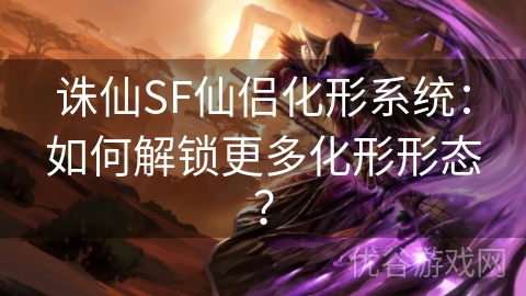 诛仙SF仙侣化形系统：如何解锁更多化形形态？