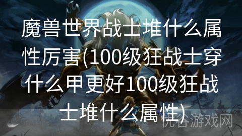 魔兽世界战士堆什么属性厉害(100级狂战士穿什么甲更好100级狂战士堆什么属性)