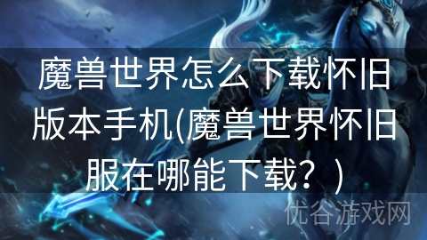 魔兽世界怎么下载怀旧版本手机(魔兽世界怀旧服在哪能下载？)