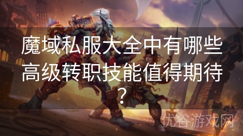 魔域私服大全中有哪些高级转职技能值得期待？