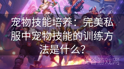 宠物技能培养：完美私服中宠物技能的训练方法是什么？