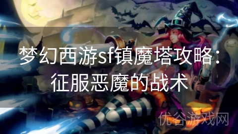 梦幻西游sf镇魔塔攻略：征服恶魔的战术