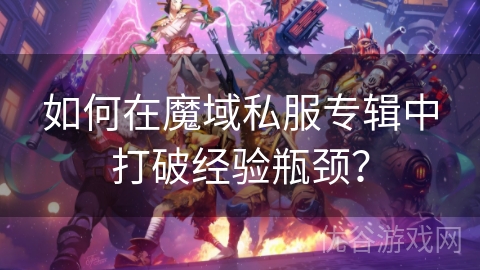 如何在魔域私服专辑中打破经验瓶颈？