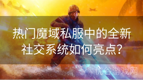 热门魔域私服中的全新社交系统如何亮点？