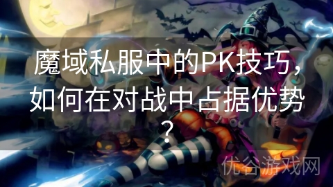 魔域私服中的PK技巧，如何在对战中占据优势？