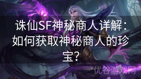 诛仙SF神秘商人详解：如何获取神秘商人的珍宝？