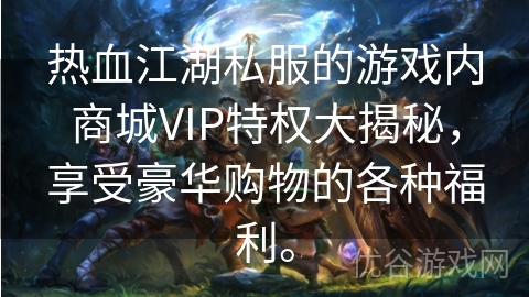 热血江湖私服的游戏内商城VIP特权大揭秘，享受豪华购物的各种福利。