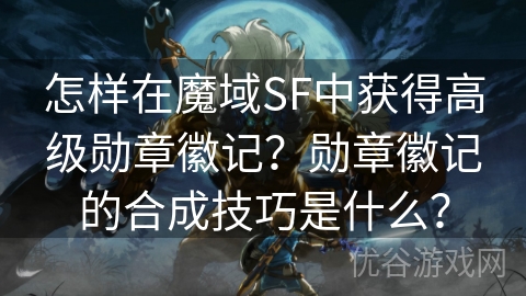 怎样在魔域SF中获得高级勋章徽记？勋章徽记的合成技巧是什么？