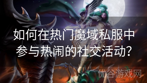 如何在热门魔域私服中参与热闹的社交活动？