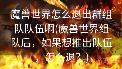 魔兽世界怎么退出群组队队伍啊(魔兽世界组队后，如果想推出队伍，怎么退？)