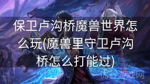 保卫卢沟桥魔兽世界怎么玩(魔兽里守卫卢沟桥怎么打能过)