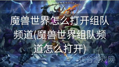 魔兽世界怎么打开组队频道(魔兽世界组队频道怎么打开)