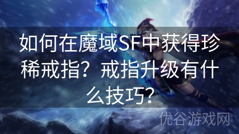 如何在魔域SF中获得珍稀戒指？戒指升级有什么技巧？