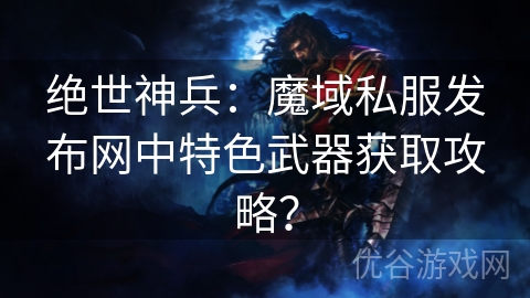 绝世神兵：魔域私服发布网中特色武器获取攻略？