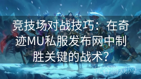 竞技场对战技巧：在奇迹MU私服发布网中制胜关键的战术？