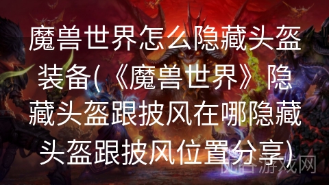 魔兽世界怎么隐藏头盔装备(《魔兽世界》隐藏头盔跟披风在哪隐藏头盔跟披风位置分享)