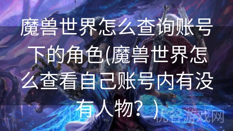 魔兽世界怎么查询账号下的角色(魔兽世界怎么查看自己账号内有没有人物？)