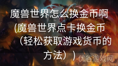 魔兽世界怎么换金币啊(魔兽世界点卡换金币（轻松获取游戏货币的方法）)