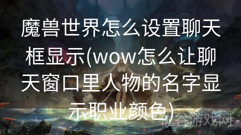 魔兽世界怎么设置聊天框显示(wow怎么让聊天窗口里人物的名字显示职业颜色)