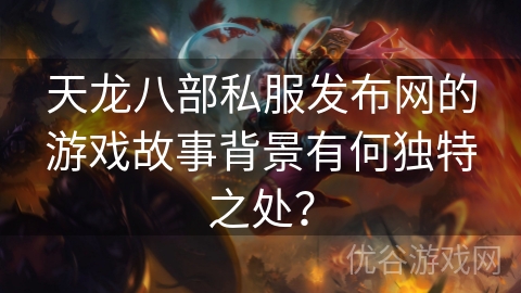 天龙八部私服发布网的游戏故事背景有何独特之处？