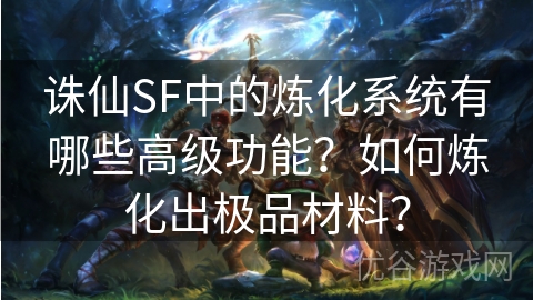 诛仙SF中的炼化系统有哪些高级功能？如何炼化出极品材料？