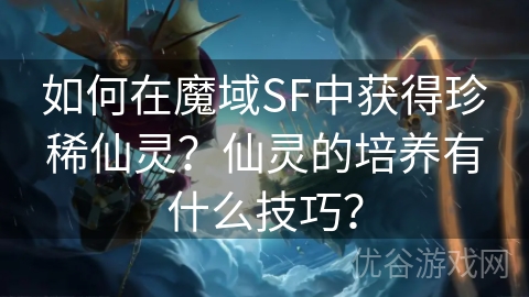 如何在魔域SF中获得珍稀仙灵？仙灵的培养有什么技巧？