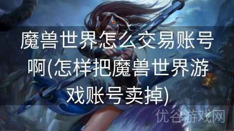 魔兽世界怎么交易账号啊(怎样把魔兽世界游戏账号卖掉)