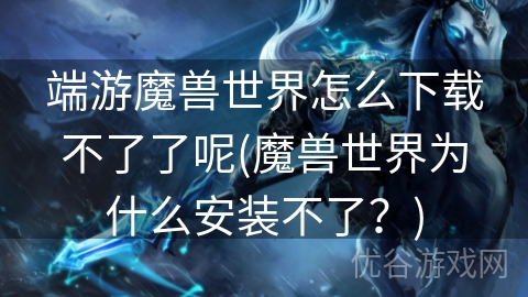 端游魔兽世界怎么下载不了了呢(魔兽世界为什么安装不了？)