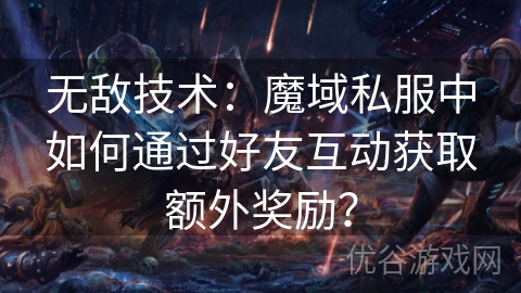 无敌技术：魔域私服中如何通过好友互动获取额外奖励？