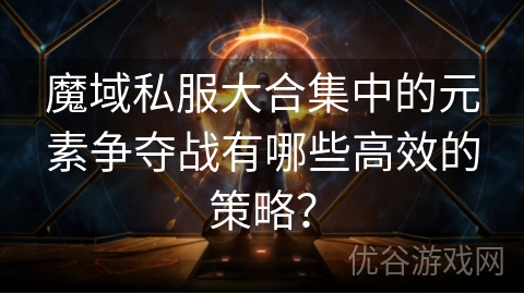 魔域私服大合集中的元素争夺战有哪些高效的策略？