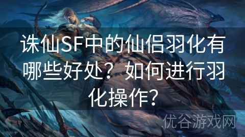 诛仙SF中的仙侣羽化有哪些好处？如何进行羽化操作？