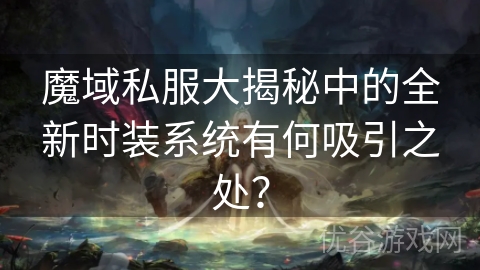 魔域私服大揭秘中的全新时装系统有何吸引之处？