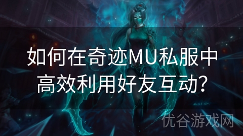 如何在奇迹MU私服中高效利用好友互动？